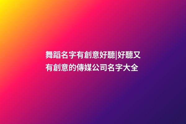 舞蹈名字有創意好聽|好聽又有創意的傳媒公司名字大全-第1張-公司起名-玄機派